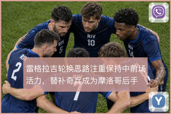 雷格拉吉轮换思路注重保持中前场活力，替补奇兵成为摩洛哥后手