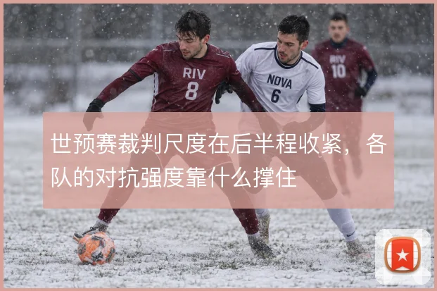 世预赛裁判尺度在后半程收紧，各队的对抗强度靠什么撑住