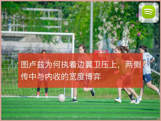 图卢兹为何执着边翼卫压上，两侧传中与内收的宽度博弈
