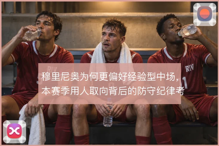 穆里尼奥为何更偏好经验型中场,本赛季用人取向背后的防守纪律考量