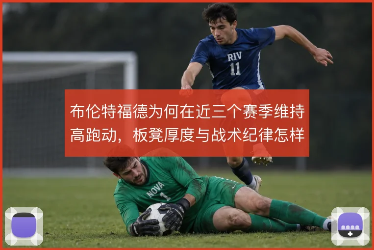布伦特福德为何在近三个赛季维持高跑动,板凳厚度与战术纪律怎样互补