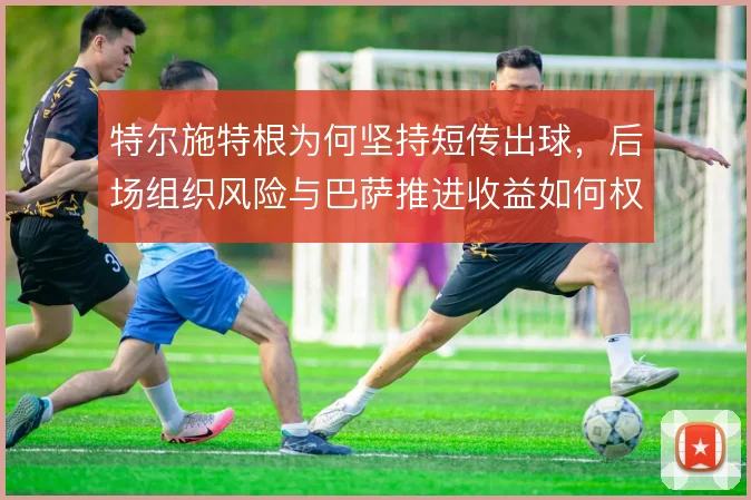 特尔施特根为何坚持短传出球，后场组织风险与巴萨推进收益如何权衡