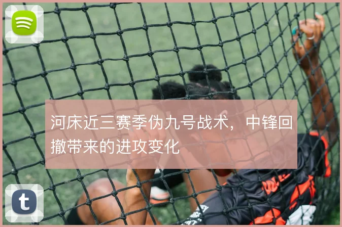 河床近三赛季伪九号战术，中锋回撤带来的进攻变化