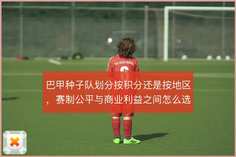 巴甲种子队划分按积分还是按地区，赛制公平与商业利益之间怎么选