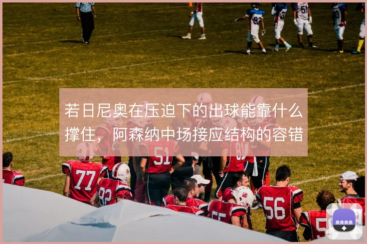 若日尼奥在压迫下的出球能靠什么撑住,阿森纳中场接应结构的容错空间