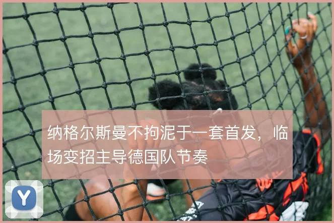 纳格尔斯曼不拘泥于一套首发，临场变招主导德国队节奏