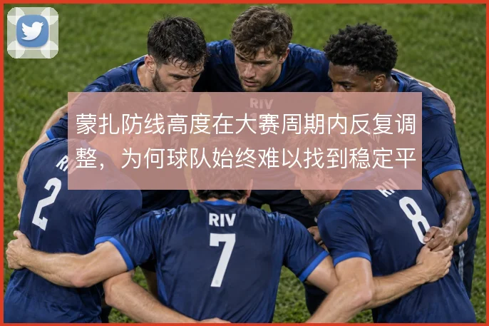 蒙扎防线高度在大赛周期内反复调整,为何球队始终难以找到稳定平衡点