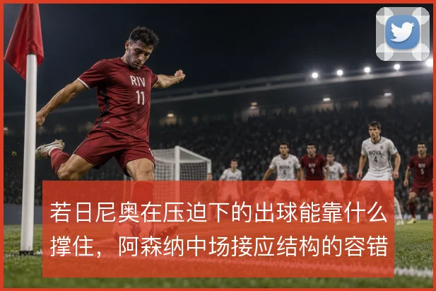 若日尼奥在压迫下的出球能靠什么撑住,阿森纳中场接应结构的容错空间