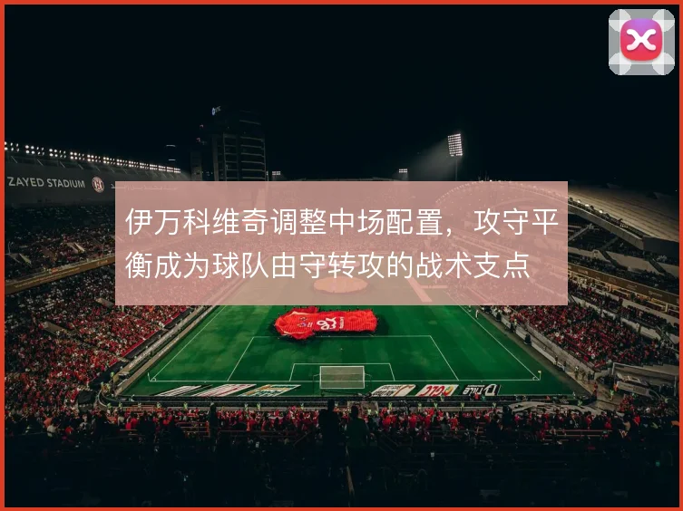 伊万科维奇调整中场配置，攻守平衡成为球队由守转攻的战术支点