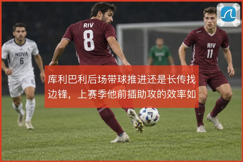 库利巴利后场带球推进还是长传找边锋，上赛季他前插助攻的效率如何权衡