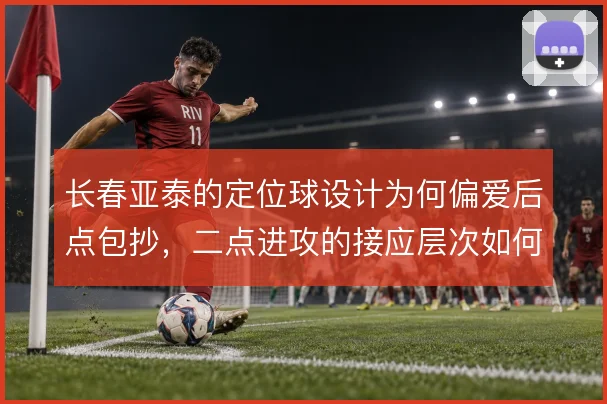长春亚泰的定位球设计为何偏爱后点包抄，二点进攻的接应层次如何搭建
