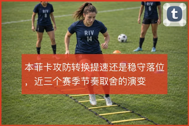 本菲卡攻防转换提速还是稳守落位，近三个赛季节奏取舍的演变
