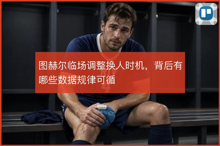 图赫尔临场调整换人时机,背后有哪些数据规律可循