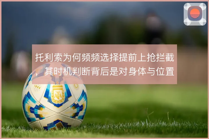 托利索为何频频选择提前上抢拦截，其时机判断背后是对身体与位置的权衡