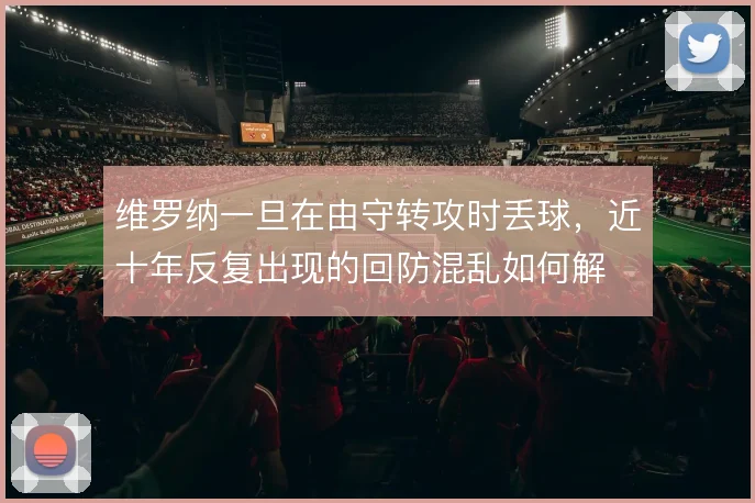维罗纳一旦在由守转攻时丢球，近十年反复出现的回防混乱如何解