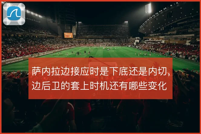 萨内拉边接应时是下底还是内切，边后卫的套上时机还有哪些变化
