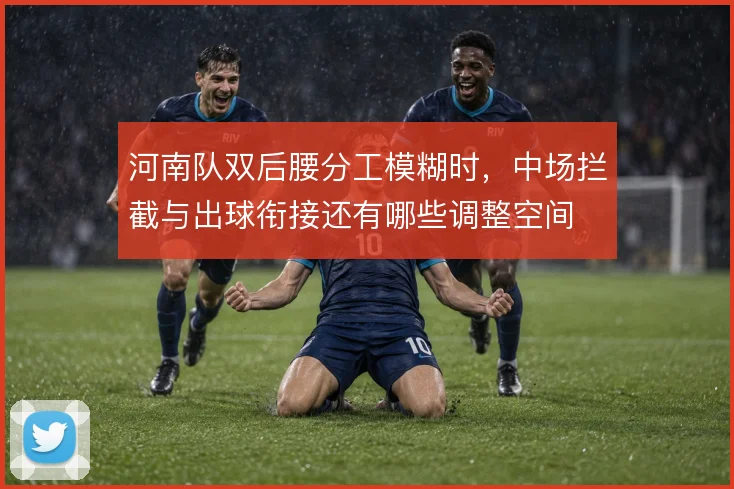 河南队双后腰分工模糊时,中场拦截与出球衔接还有哪些调整空间