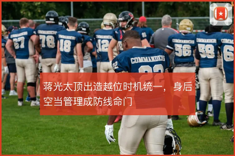 蒋光太顶出造越位时机统一，身后空当管理成防线命门