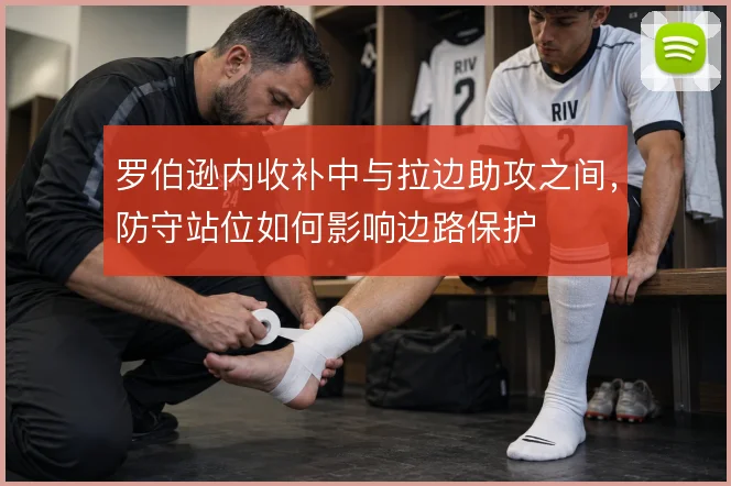 罗伯逊内收补中与拉边助攻之间，防守站位如何影响边路保护