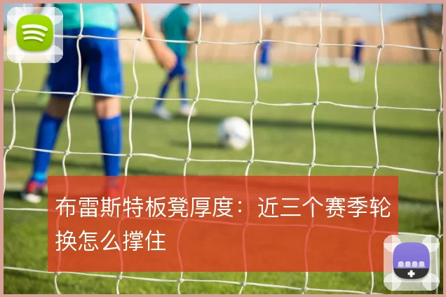 布雷斯特板凳厚度：近三个赛季轮换怎么撑住