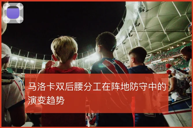 马洛卡双后腰分工在阵地防守中的演变趋势