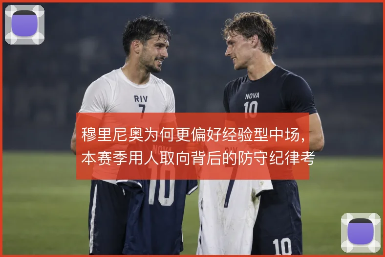 穆里尼奥为何更偏好经验型中场,本赛季用人取向背后的防守纪律考量