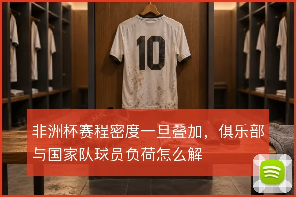 非洲杯赛程密度一旦叠加，俱乐部与国家队球员负荷怎么解