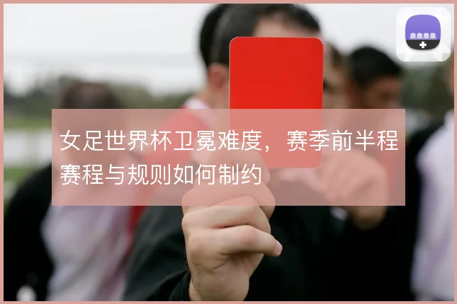 女足世界杯卫冕难度，赛季前半程赛程与规则如何制约