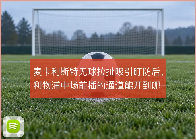 麦卡利斯特无球拉扯吸引盯防后，利物浦中场前插的通道能开到哪一步