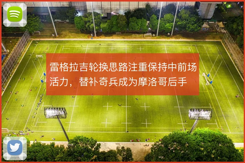 雷格拉吉轮换思路注重保持中前场活力，替补奇兵成为摩洛哥后手