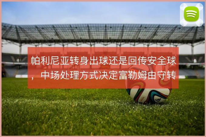 帕利尼亚转身出球还是回传安全球，中场处理方式决定富勒姆由守转攻效率