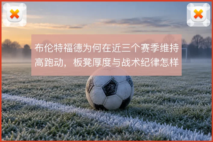 布伦特福德为何在近三个赛季维持高跑动,板凳厚度与战术纪律怎样互补