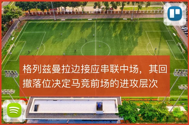 格列兹曼拉边接应串联中场，其回撤落位决定马竞前场的进攻层次