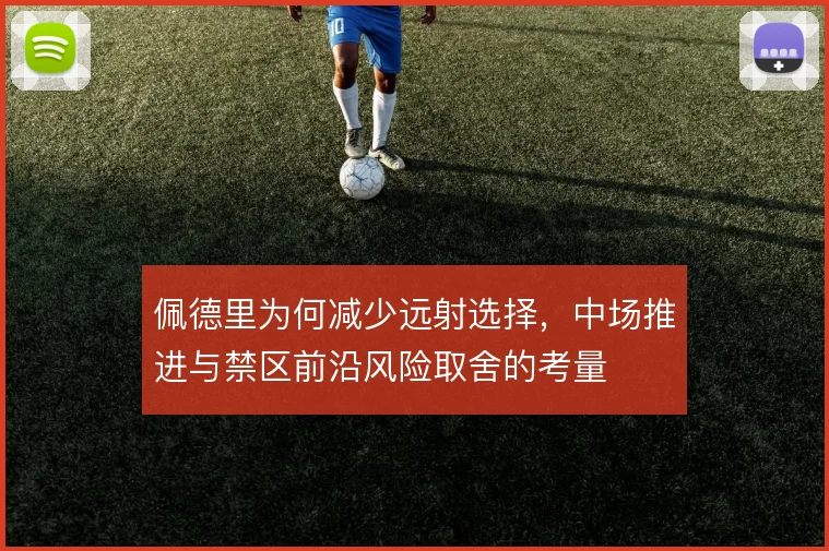 佩德里为何减少远射选择，中场推进与禁区前沿风险取舍的考量