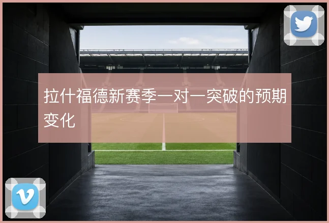 拉什福德新赛季一对一突破的预期变化