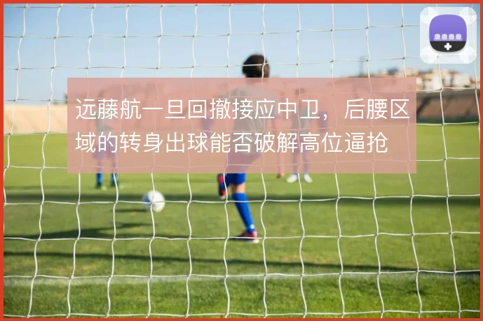 远藤航一旦回撤接应中卫，后腰区域的转身出球能否破解高位逼抢