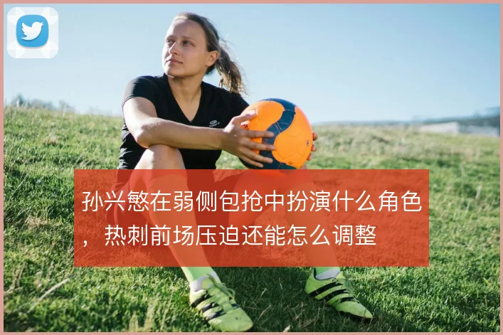 孙兴慜在弱侧包抢中扮演什么角色，热刺前场压迫还能怎么调整