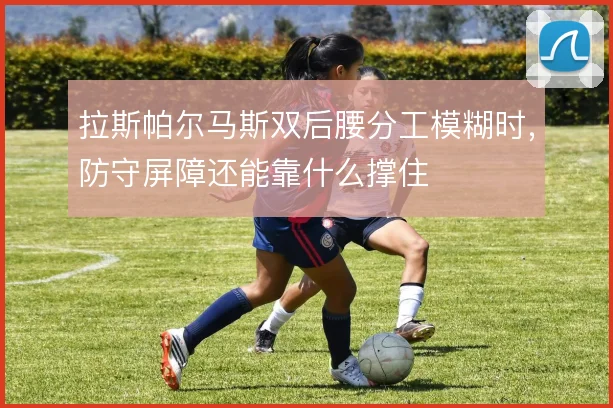 拉斯帕尔马斯双后腰分工模糊时，防守屏障还能靠什么撑住