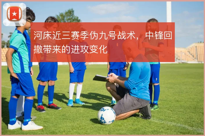 河床近三赛季伪九号战术，中锋回撤带来的进攻变化