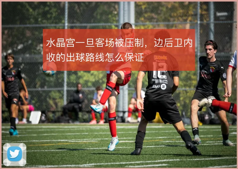 水晶宫一旦客场被压制,边后卫内收的出球路线怎么保证