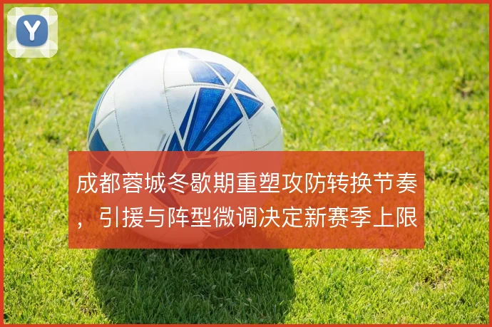 成都蓉城冬歇期重塑攻防转换节奏，引援与阵型微调决定新赛季上限