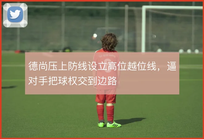德尚压上防线设立高位越位线，逼对手把球权交到边路