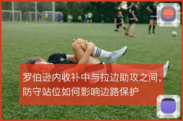 罗伯逊内收补中与拉边助攻之间，防守站位如何影响边路保护