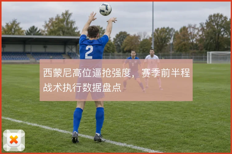 西蒙尼高位逼抢强度，赛季前半程战术执行数据盘点