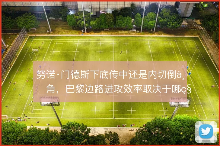努诺·门德斯下底传中还是内切倒三角，巴黎边路进攻效率取决于哪种选择