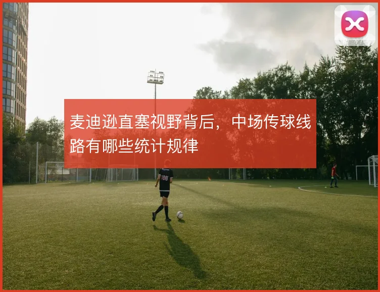 麦迪逊直塞视野背后，中场传球线路有哪些统计规律