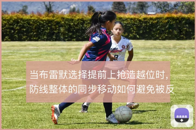 当布雷默选择提前上抢造越位时，防线整体的同步移动如何避免被反越位