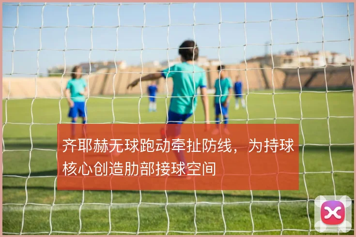 齐耶赫无球跑动牵扯防线，为持球核心创造肋部接球空间