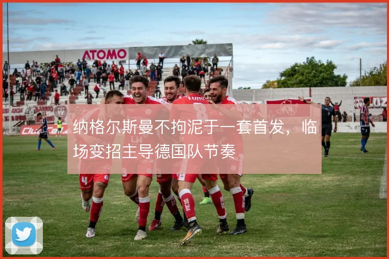 纳格尔斯曼不拘泥于一套首发，临场变招主导德国队节奏