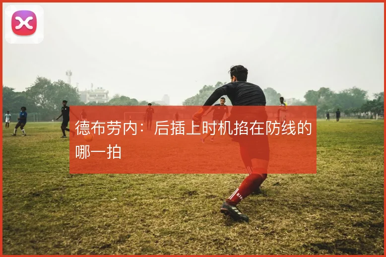 德布劳内:后插上时机掐在防线的哪一拍